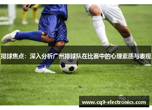 排球焦点：深入分析广州排球队在比赛中的心理素质与表现