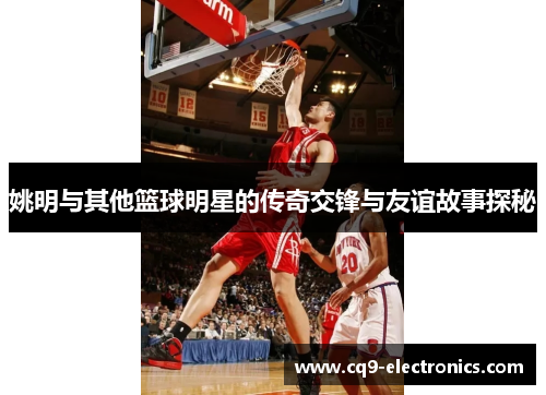姚明与其他篮球明星的传奇交锋与友谊故事探秘