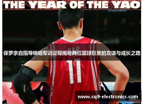保罗亲自指导姚明军训过程揭秘两位篮球巨星的友谊与成长之路