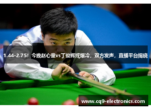 1.44-2.75！今晚赵心童vs丁俊晖或爆冷，双方发声，直播平台揭晓
