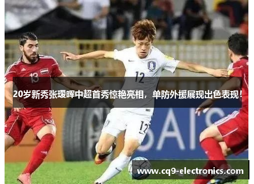 20岁新秀张瑷晖中超首秀惊艳亮相，单防外援展现出色表现！