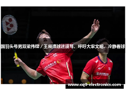 国羽头号男双梁伟铿／王昶遭球迷谩骂，呼吁大家文明、冷静看球