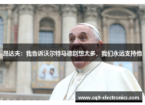 昂达夫：我告诉沃尔特马德别想太多，我们永远支持他