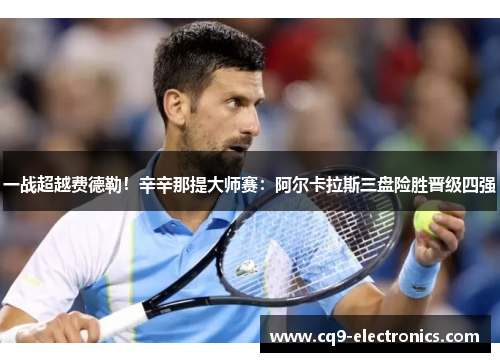 一战超越费德勒！辛辛那提大师赛：阿尔卡拉斯三盘险胜晋级四强